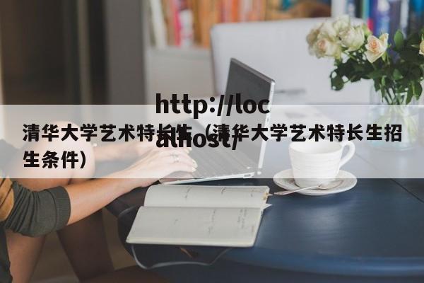 清华大学艺术特长生（清华大学艺术特长生招生条件）